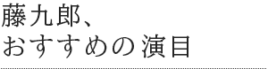 藤九郎、おすすめの演目